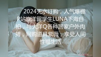 ❤️2024无水订购，人气爆棚P站崇洋留学生LUNA下海自拍，与大洋Q各种居家户外肉搏，网购道具紫薇，享受人间性福生活