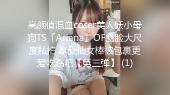 高颜值混血coser美人妖小母狗TS「Ariana」OF露脸大尺度私拍 享受仙女棒被包裹更爱吃鸡吧【第三弹】 (1)