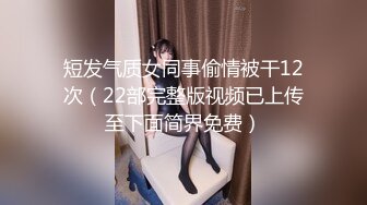 短发气质女同事偷情被干12次（22部完整版视频已上传至下面简界免费）