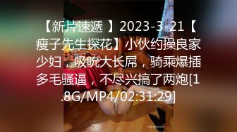 【新片速遞 】2023-3-21【瘦子先生探花】小伙约操良家少妇，吸吮大长屌，骑乘爆插多毛骚逼，不尽兴搞了两炮[1.8G/MP4/02:31:29]