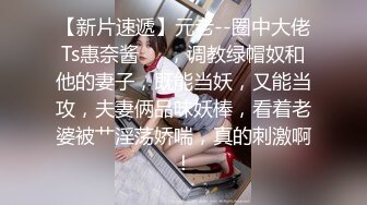 【新片速遞】元老--圈中大佬Ts惠奈酱❤️，调教绿帽奴和他的妻子，既能当妖，又能当攻，夫妻俩品味妖棒，看着老婆被艹淫荡娇喘，真的刺激啊！