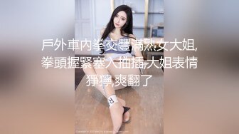 戶外車內拳交豐滿熟女大姐,拳頭握緊塞入抽插,大姐表情猙獰,爽翻了