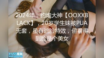 2024年，约炮大神【OOXXBLACK】，20岁学生妹被PUA无套，虽有遮脸特效，但看得到脸是个美女