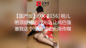 【国产版】[XK-8156] 明儿 绝顶碰撞出的火花 让鸡巴强塞我这个淫娃 星空无限传媒