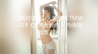 【新片速遞】天美传媒 TMW-019《销售女教练 》肉体换业绩 羽熙