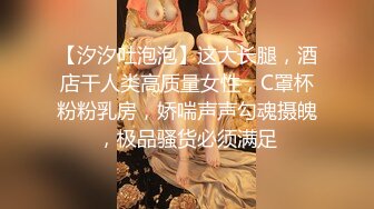 【汐汐吐泡泡】这大长腿，酒店干人类高质量女性，C罩杯粉粉乳房，娇喘声声勾魂摄魄，极品骚货必须满足