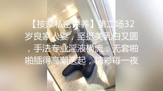 【按摩私密保养】第二场32岁良家人妻，坚挺美乳白又圆，手法专业淫液横流，无套啪啪插得高潮迭起，精彩每一夜