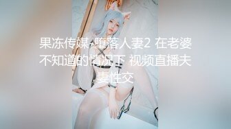 果冻传媒-堕落人妻2 在老婆不知道的情况下 视频直播夫妻性交