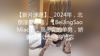 【新片速遞】   2024年，北京淫妻喵喵，【BeiJingSaoMiao】，高考完的单男，娇妻口活让他终身难忘