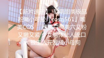 【新片速遞】  软萌甜美极品粉嫩小可爱『coszj561』唯美COS❤️稚嫩白虎美穴又粉又嫩又紧 少女胴体让人流口水 被主人开发成小母狗