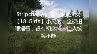 Stripchat站，清纯甜美少女【18_GirlX】小尺度，全裸扭腰摆臀，很有初恋感，让人欲罢不能