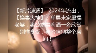 【新片速遞】  2024年流出，【换妻大神】，单男来家里操老婆，老公端着啤酒一旁欣赏，别样享受，呻吟响彻整个房间！