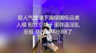  超人气堕落下海绿播极品美人模 粉丝空降千里寻逼淫乱至极 鸡巴操坏小BB了