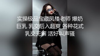 实操极品宝藏凤楼老师 爆奶巨乳 乳交后入超爽 各种花式乳交无解 活好叫声骚