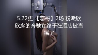 5.22更 【恋哥】2场 粉嫩欣欣念的奔驰女终于在酒店被直播了