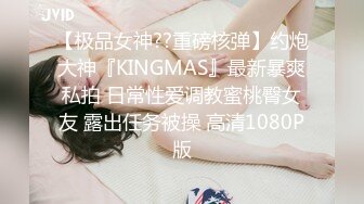 【极品女神??重磅核弹】约炮大神『KINGMAS』最新暴爽私拍 日常性爱调教蜜桃臀女友 露出任务被操 高清1080P版