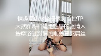 情趣酒店水滴摄像头监控TP大款胖哥和逼毛性感的骚情人按摩浴缸激情啪啪羡慕死屌丝