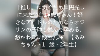 FC2PPV 2897299 【無】色白爆乳Kカップ☆美少女と濃厚中出しSEX♪