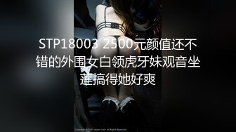 STP18003 2500元颜值还不错的外围女白领虎牙妹观音坐莲搞得她好爽