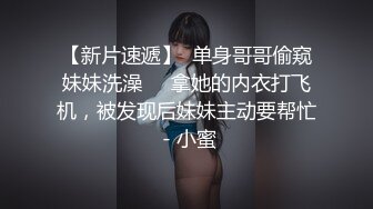 【新片速遞】  单身哥哥偷窥妹妹洗澡❤️拿她的内衣打飞机，被发现后妹妹主动要帮忙 - 小蜜