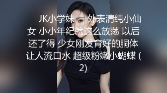 ❤️JK小学妹❤️外表清纯小仙女 小小年纪就这么放荡 以后还了得 少女刚发育好的胴体让人流口水 超级粉嫩小蝴蝶 (2)