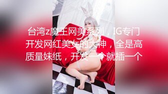 台湾z魔王网美系列，IG专门开发网红美女的大神，全是高质量妹纸，开发一个就插一个