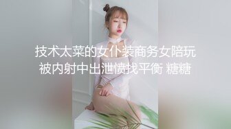 技术太菜的女仆装商务女陪玩被内射中出泄愤找平衡 糖糖