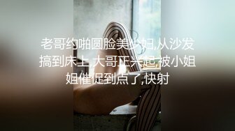 老哥约啪圆脸美少妇,从沙发搞到床上,大哥正兴起,被小姐姐催促到点了,快射