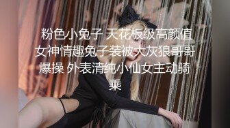  粉色小兔子 天花板级高颜值女神情趣兔子装被大灰狼哥哥爆操 外表清纯小仙女主动骑乘