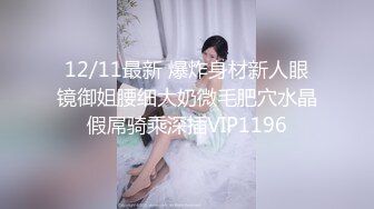 12/11最新 爆炸身材新人眼镜御姐腰细大奶微毛肥穴水晶假屌骑乘深插VIP1196