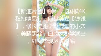 【新速片遞】  ⭐⭐⭐【国模4K私拍精品】，四川美女【钱钱】，修长美腿，湿漉漉的小穴，美腿黑丝，白浆从小学淌出，纤毫毕现尽收眼底