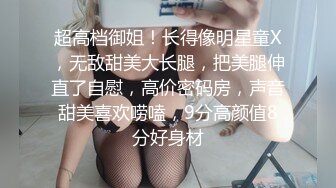 超高档御姐！长得像明星童X，无敌甜美大长腿，把美腿伸直了自慰，高价密码房，声音甜美喜欢唠嗑，9分高颜值8分好身材