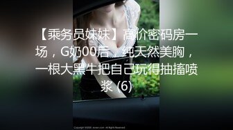 【乘务员妹妹】高价密码房一场，G奶00后，纯天然美胸，一根大黑牛把自己玩得抽搐喷浆 (6)