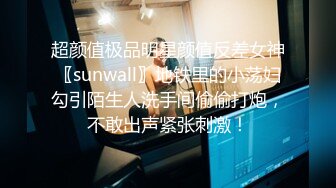 超颜值极品明星颜值反差女神〖sunwall〗地铁里的小荡妇勾引陌生人洗手间偷偷打炮，不敢出声紧张刺激！