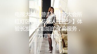 电报大神，游走城市各大会所红灯区，探花达人【路少】体验长发美女姐姐的全套服务，方言对白