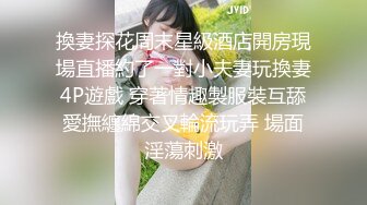 換妻探花周末星級酒店開房現場直播約了一對小夫妻玩換妻4P遊戲 穿著情趣製服裝互舔愛撫纏綿交叉輪流玩弄 場面淫蕩刺激