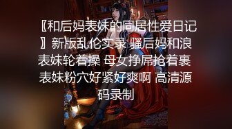 〖和后妈表妹的同居性爱日记〗新版乱伦实录 骚后妈和浪表妹轮着操 母女挣屌抢着裹 表妹粉穴好紧好爽啊 高清源码录制