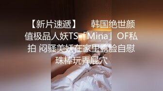 【新片速遞】  ✨韩国绝世颜值极品人妖TS「Mina」OF私拍 闷骚美妖在家里露脸自慰珠棒玩弄屁穴