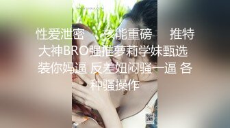 性爱泄密㊙️核能重磅㊙️推特大神BRO强推萝莉学妹甄选 装你妈逼 反差妞闷骚一逼 各种骚操作