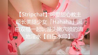 【Stripchat】可爱甜心教主超长美腿少女「Hahaha」黑白双棍一起玩馒头嫩穴喷的满地淫水【自压水印】