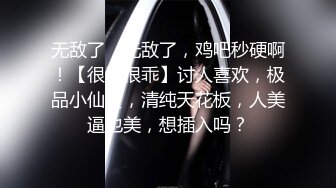 无敌了，无敌了，鸡吧秒硬啊！【很乖很乖】讨人喜欢，极品小仙女，清纯天花板，人美逼也美，想插入吗？