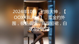 2024年10月，约炮大神，【OOXXBLACK】，重金约外围，极品御姐，高跟短裙，白花花的奶子