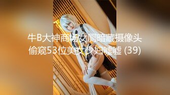 牛B大神商场女厕暗藏摄像头偷窥53位美女少妇嘘嘘 (39)