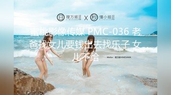 蜜桃影像传媒 PMC-036 老爸找女儿要钱出去找乐子 女儿不给