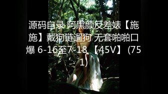 源码自录 阿黑颜反差婊【施施】戴狗链遛狗 无套啪啪口爆 6-16至7-18 【45V】 (751)