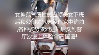 女神范气质性感白领美女下班后和公司帅气男经理家中约啪,各种姿势激烈猛插后又到客厅沙发上体验肏逼.国语!