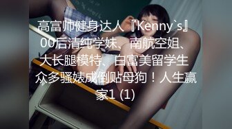 高富帅健身达人『Kenny`s』00后清纯学妹、南航空姐、大长腿模特、白富美留学生 众多骚婊成倒贴母狗！人生赢家1 (1)