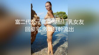 富二代公子哥帶極品巨乳女友回豪宅.激戰狂幹流出