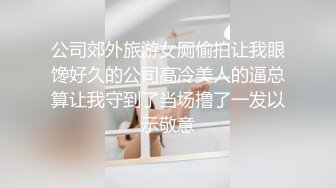 公司郊外旅游女厕偷拍让我眼馋好久的公司高冷美人的逼总算让我守到了当场撸了一发以示敬意