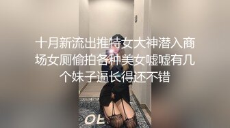 十月新流出推特女大神潜入商场女厕偷拍各种美女嘘嘘有几个妹子逼长得还不错